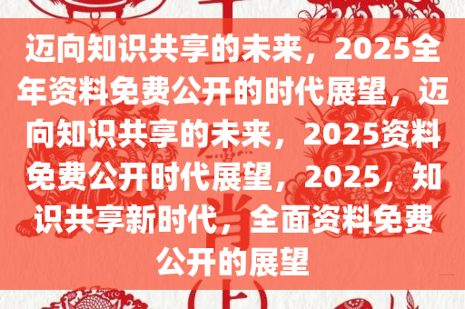2025年正版资料全年免费,迈向2025年，正版资料全年免费的时代